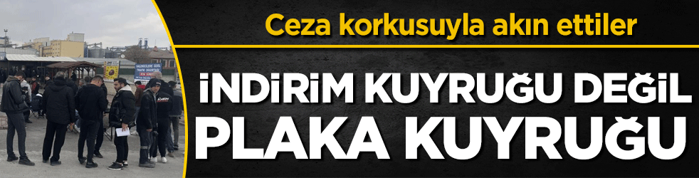 İndirim kuyruğu değil plaka kuyruğu! Ceza korkusuyla akın ettiler!