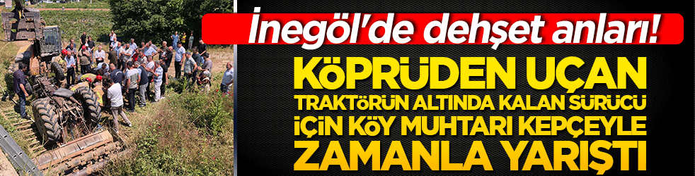 İnegöl'de dehşet anları! Köprüden uçan traktörün altında kalan sürücü için köy muhtarı kepçeyle zamanla yarıştı!