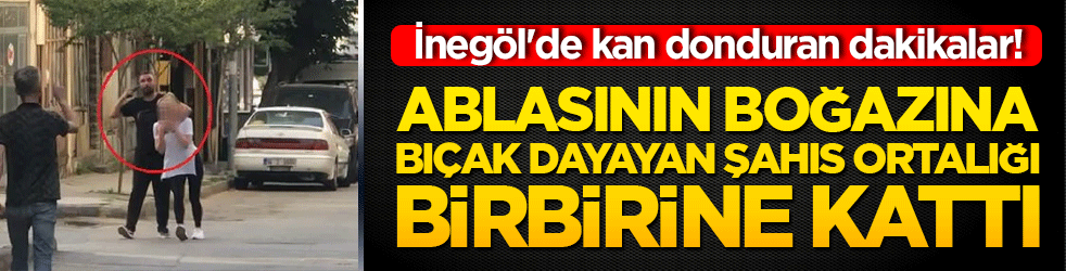 İnegöl'de kan donduran dakikalar! Ablasının boğazına bıçak dayayan şahıs ortalığı birbirine kattı