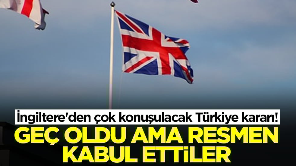 İngiltere'den çok konuşulacak Türkiye kararı: Geç oldu ama resmen kabul ettiler