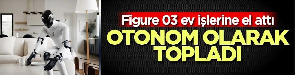İnsansı robot Figure 03 evi otonom olarak topladı