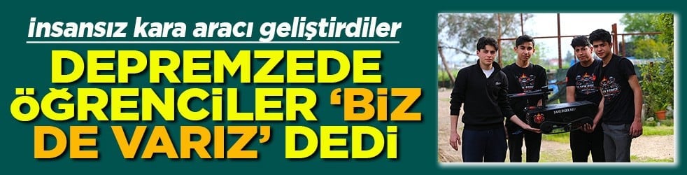 İnsansız kara aracı geliştirdiler Depremzede öğrenciler 'Biz de varız' dedi