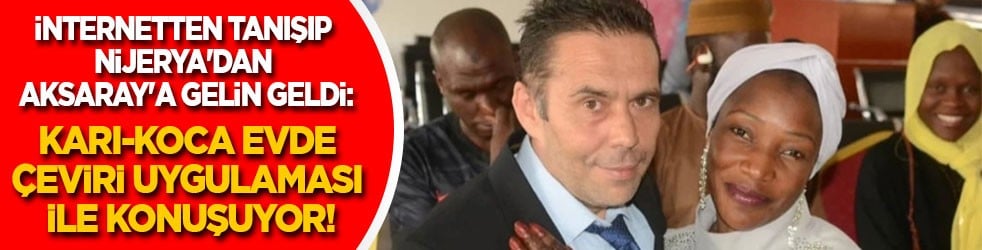 İnternetten tanışıp Nijerya'dan Aksaray'a gelin geldi: Karı-koca evde çeviri uygulamasıyla konuşuyor