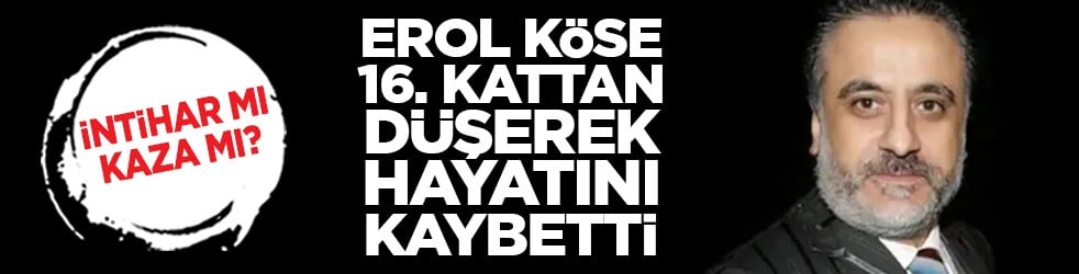 İntihar mı kaza mı? Erol Köse 16. kattan düşerek hayatını kaybetti