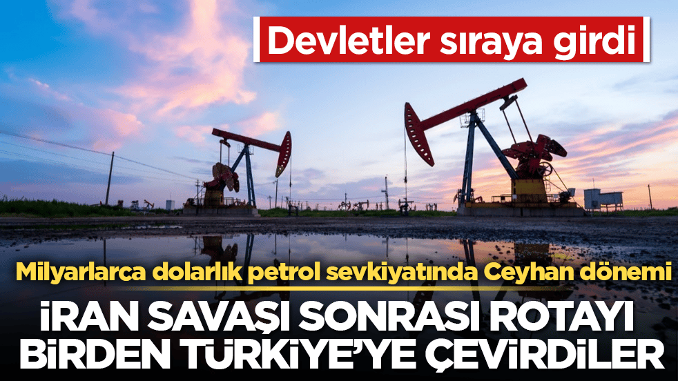 İran savaşı sonrası rotayı birden Türkiye’ye çevirdiler! Devletler sıraya girdi: Milyarlarca dolarlık petrol sevkiyatında Ceyhan dönemi