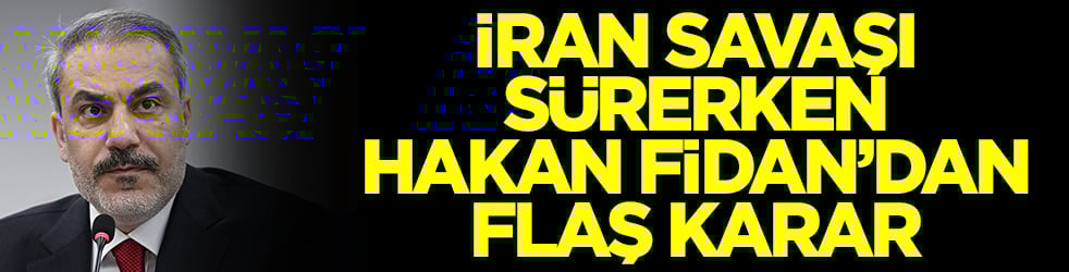 İran savaşı sürerken Hakan Fidan'dan flaş karar
