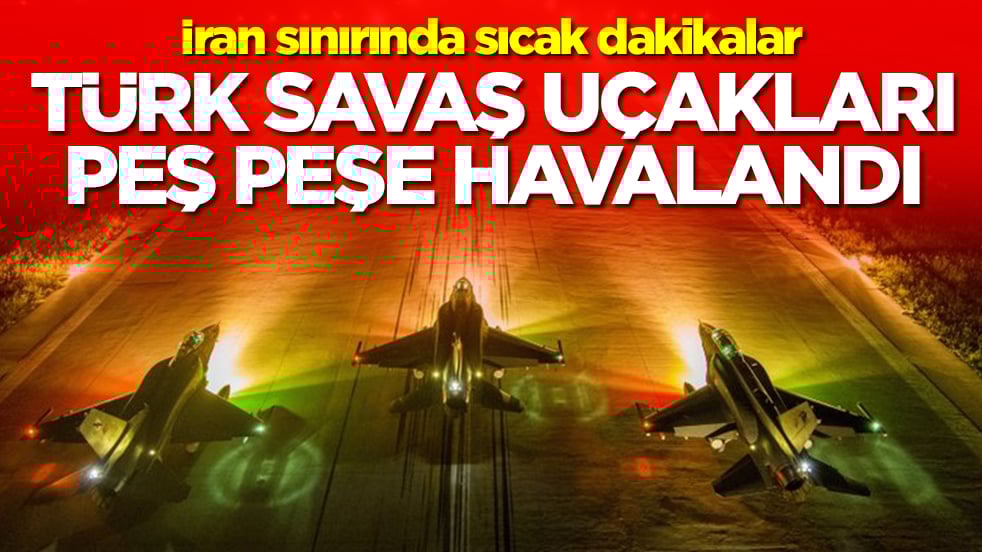 İran sınırında sıcak dakikalar: Türk savaş uçakları peş peşe havalandı
