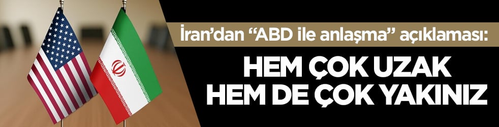 İran’dan ‘ABD ile anlaşma’ açıklaması: Hem çok uzak, hem de çok yakınız
