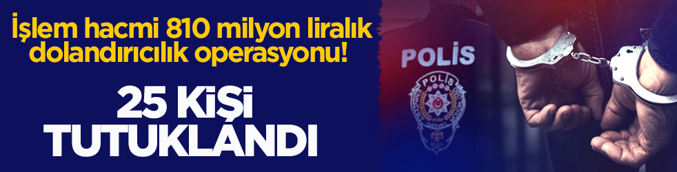 İşlem hacmi 810 milyon liralık dolandırıcılık operasyonu! 25 kişi tutuklandı
