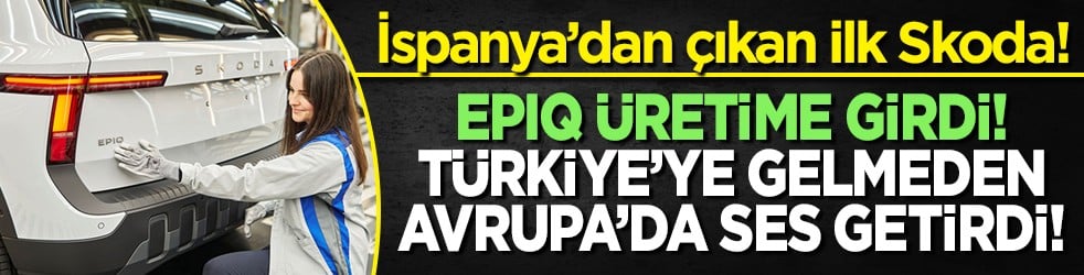 İspanya’dan çıkan ilk Skoda! Epiq üretime girdi! Türkiye’ye gelmeden Avrupa’da ses getirdi