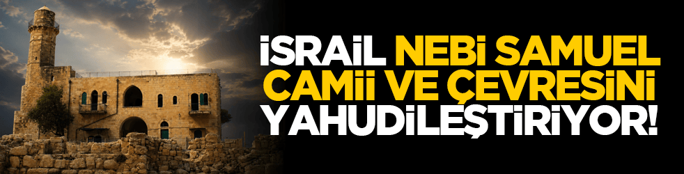 İsrail, Nebi Samuel Camii ve çevresini Yahudileştiriyor!