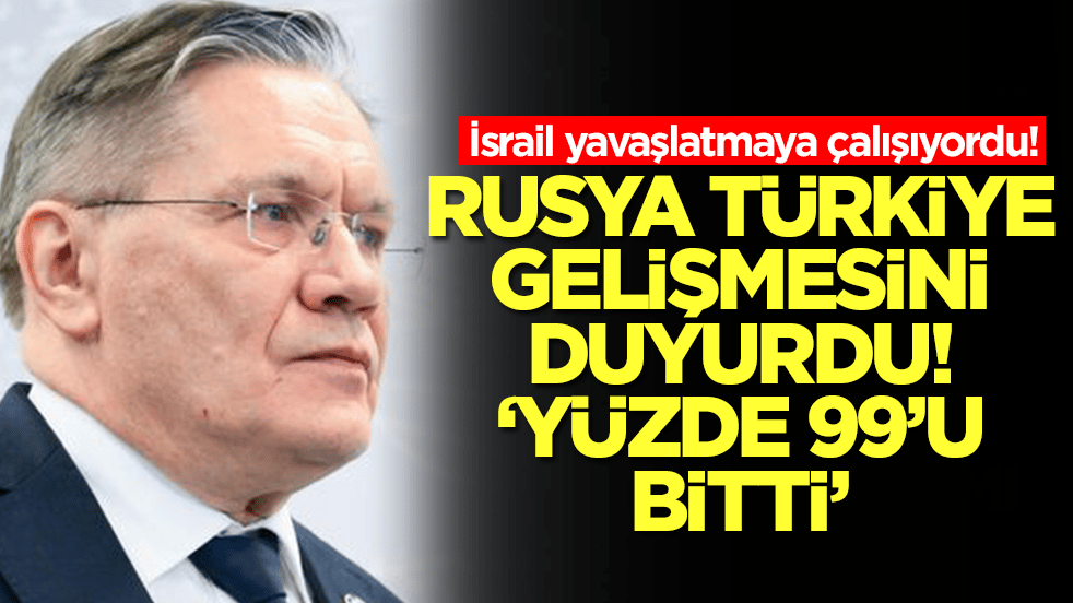 İsrail yavaşlatmaya çalışıyordu! Rusya Türkiye gelişmesini duyurdu: Yüzde 99'u bitti