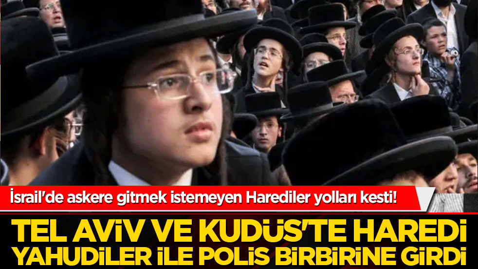 İsrail'de askere gitmek istemeyen Harediler yolları kesti! Tel Aviv ve Kudüs'te Haredi Yahudiler ile polis birbirine girdi!