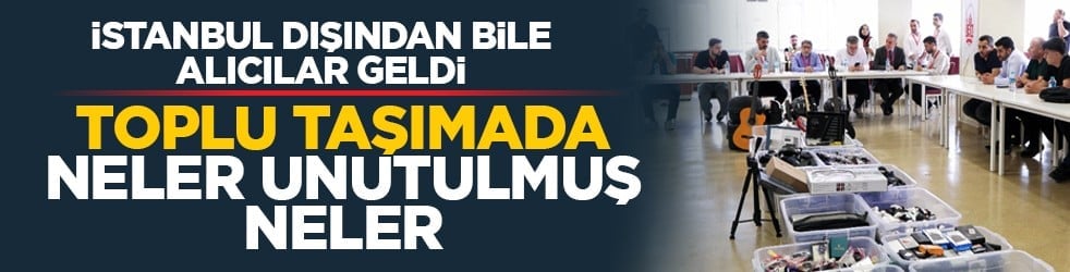 İstanbul dışından bile alıcılar geldi: Toplu taşımada neler unutulmuş neler