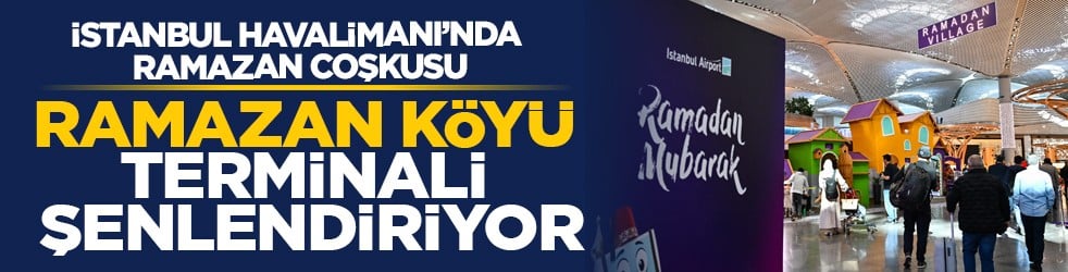 İstanbul Havalimanı’nda Ramazan coşkusu: Ramazan Köyü terminali şenlendiriyor