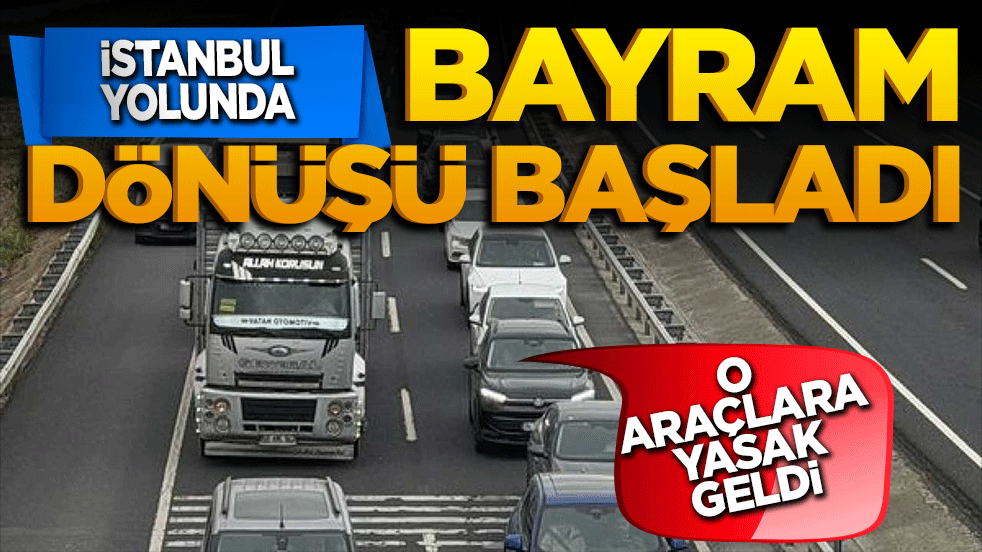 İstanbul yolunda bayram dönüşü çilesi başladı! O araçlara yasak geldi