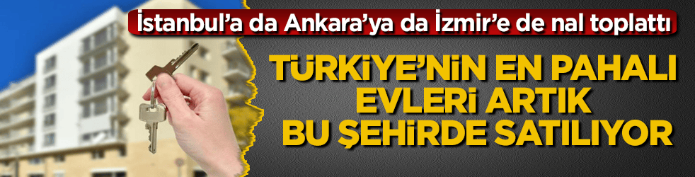 İstanbul’a da Ankara’ya da İzmir’e de nal toplattı! Türkiye’nin en pahalı evleri artık bu şehirde satılıyor