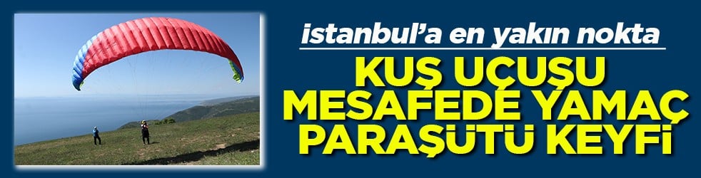 İstanbul’a en yakın nokta Kuş uçuşu mesafede yamaç paraşütü keyfi