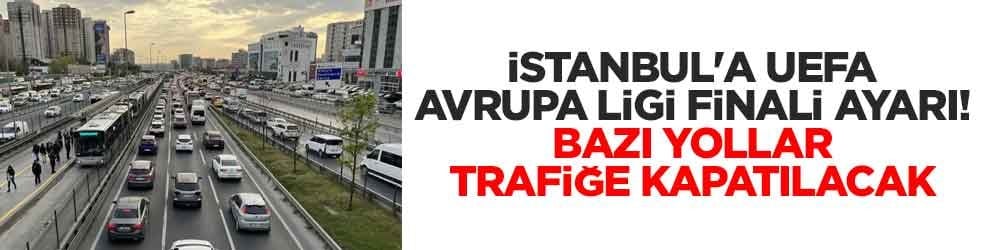 İstanbul'a UEFA Avrupa Ligi finali ayarı! Bazı yollar trafiğe kapatılacak