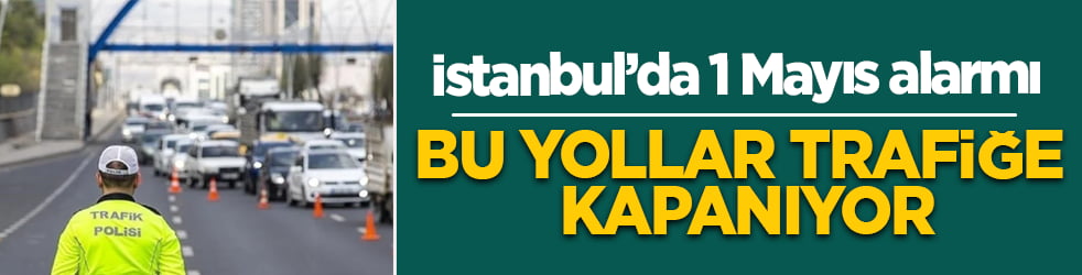 İstanbul’da 1 Mayıs alarmı: Bu yollar trafiğe kapanıyor