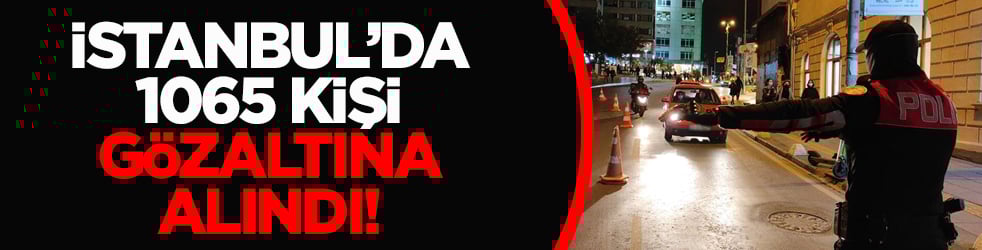 İstanbul’da 1065 kişi gözaltına alındı!