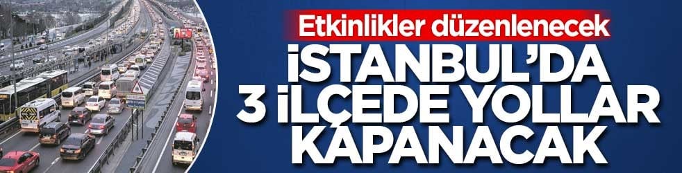 İstanbul’da 3 ilçede yollar trafiğe kapanacak
