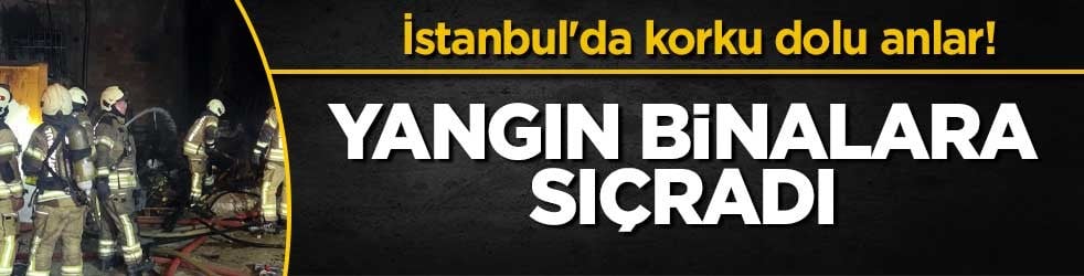 İstanbul'da korku dolu anlar! Yangın binalara sıçradı