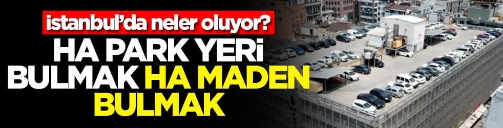 İstanbul’da neler oluyor? Ha park yeri bulmak ha maden bulmak