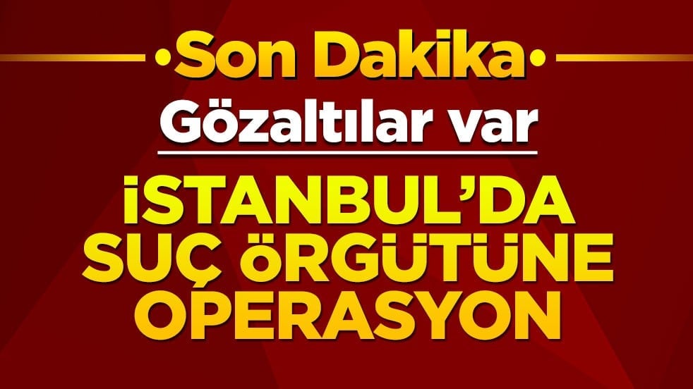 İstanbul'da suç örgütüne operasyon: Gözaltılar var