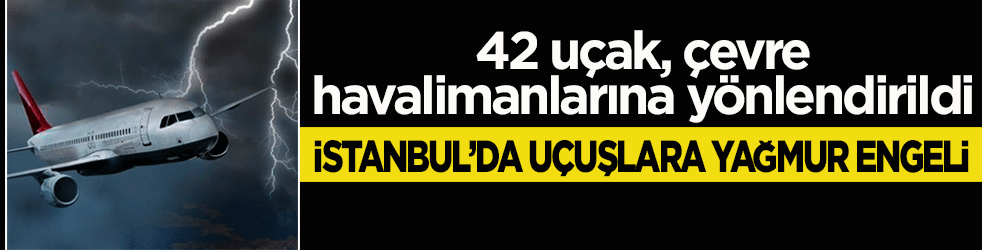 İstanbul'da uçuşlara yağmur engeli! 42 uçak, çevre havalimanlarına yönlendirildi