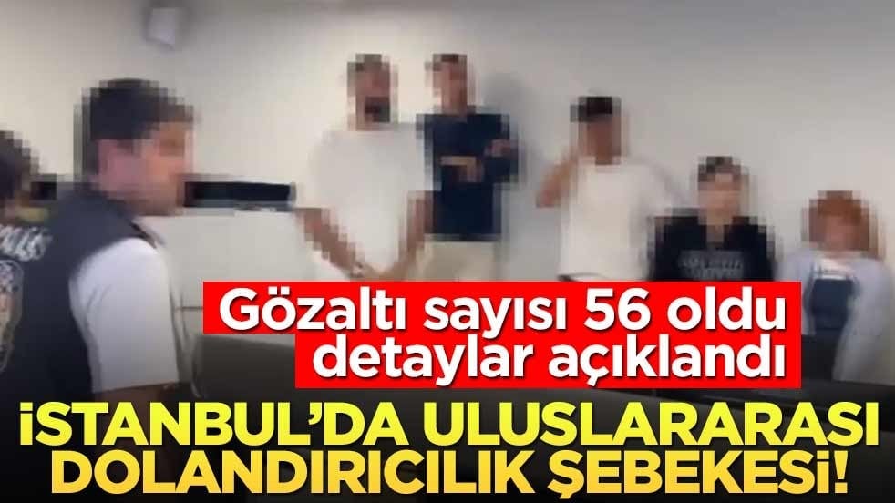 İstanbul’da uluslararası dolandırıcılık şebekesi! Gözaltı sayısı 56 oldu, detaylar açıklandı