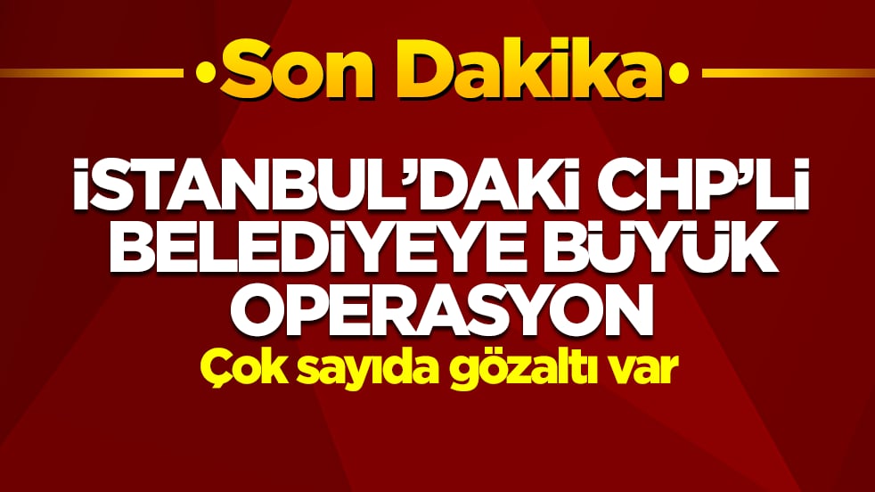 İstanbul'daki CHP'li belediyeye büyük operasyon: Çok sayıda gözaltı var