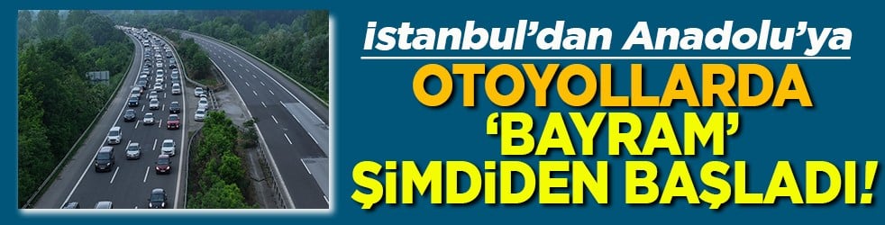 İstanbul’dan Anadolu’ya Otoyollarda ‘Bayram’ şimdiden başladı