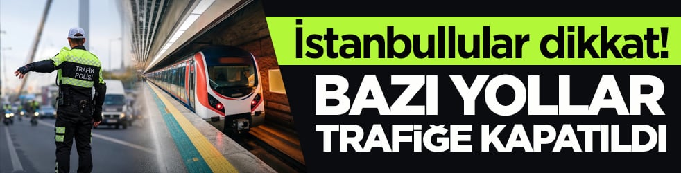 İstanbullular dikkat! Bazı yollar trafiğe kapatıldı