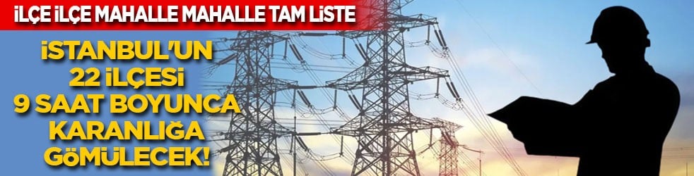 İstanbul'un 22 ilçesi 9 saat boyunca karanlığa gömülecek! İşte ilçe ilçe mahalle mahalle tam liste