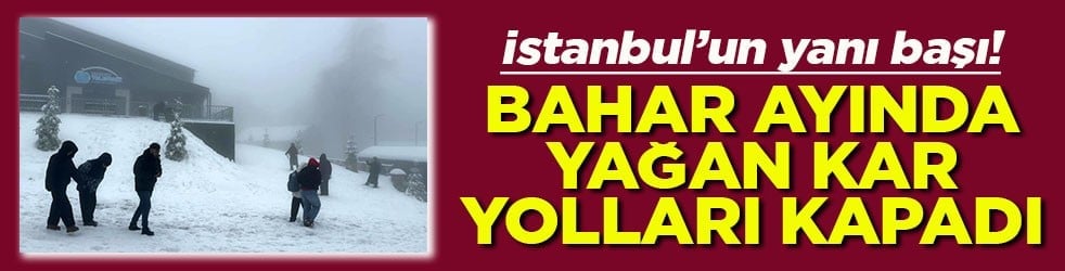 İstanbul'un yanı başı Bahar ayında yağan kar yolları kapadı