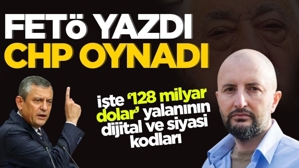 İşte ‘128 milyar dolar’ yalanının dijital ve siyasi kodları! FETÖ yazdı CHP oynadı