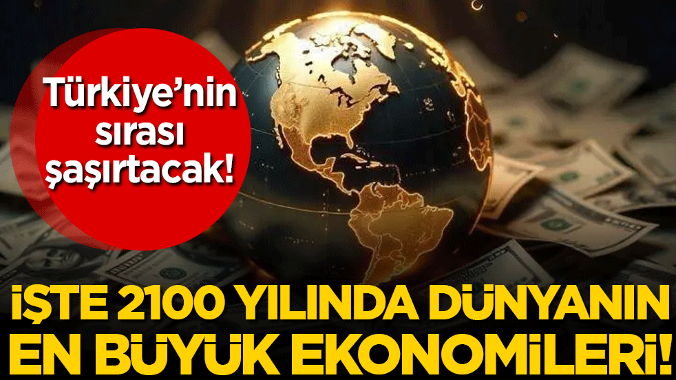 İşte 2100 yılında dünyanın en büyük ekonomileri! Türkiye'nin sırası şaşırtacak!