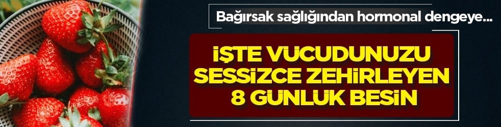 İşte vücudunuzu sessizce zehirleyen 8 günlük besin! Çilek ilk sırada...