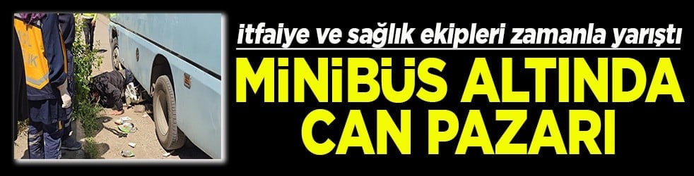 İtfaiye ve sağlık ekipleri zamanla yarıştı Minibüs altında can pazarı