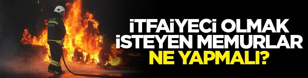İtfaiyeci olmak isteyen memurlar ne yapmalı?