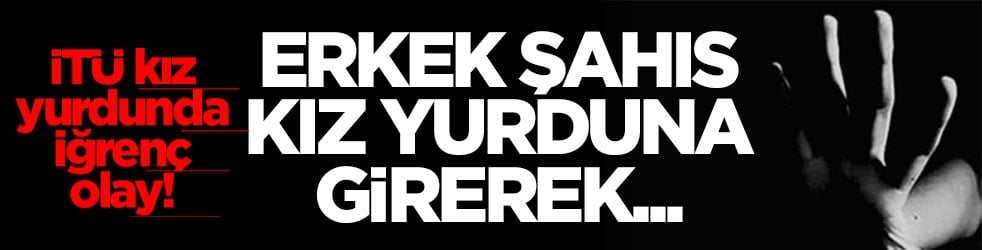 İTÜ kız yurdunda iğrenç olay! Erkek şahıs kız yurduna girerek...