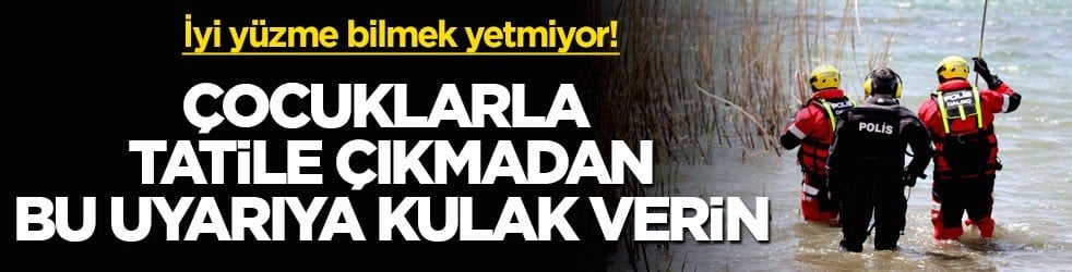 İyi yüzme bilmek yetmiyor! Çocuklarla tatile çıkmadan bu uyarıya kulak verin