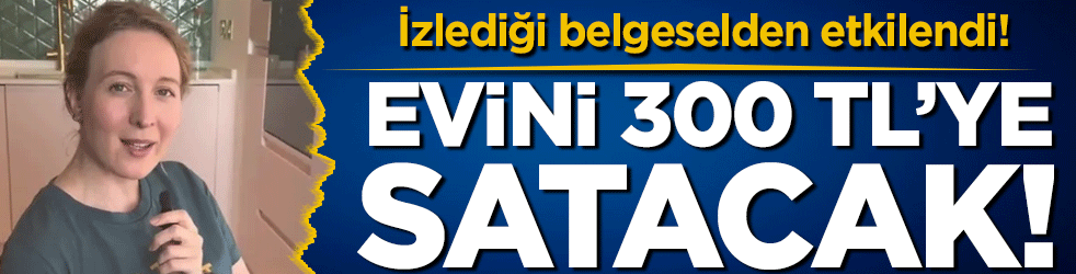 İzlediği belgeselden etkilendi! Evini 300 liraya satışa çıkardı!