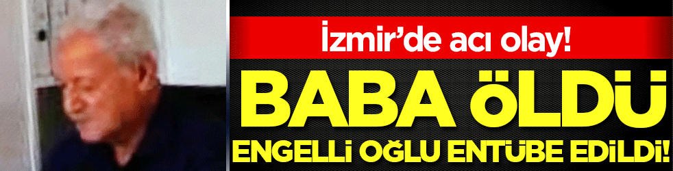 İzmir'de kahreden olay: Baba öldü, engelli oğlu entübe edildi!