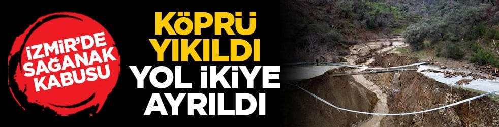 İzmir’de sağanak kabusu: Köprü yıkıldı, yol ikiye ayrıldı