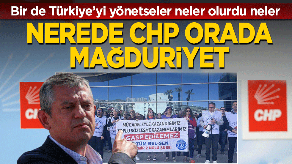 Nerede CHP, orada mağduriyet! Bir de Türkiye’yi yönetseler neler olurdu neler