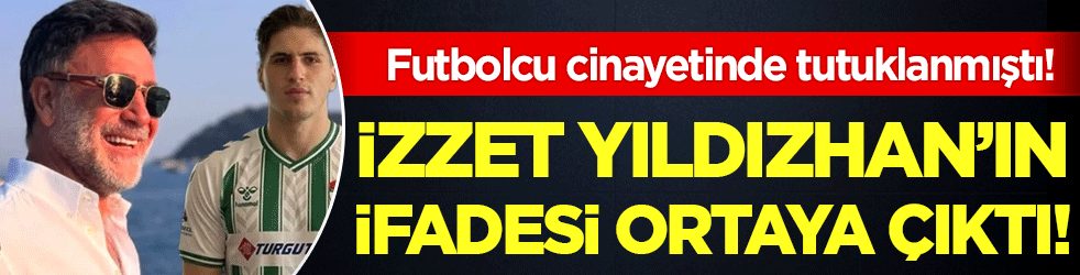  İzzet Yıldızhan'ın ifadesi ortaya çıktı! Futbolcu cinayetinde tutuklanmıştı!