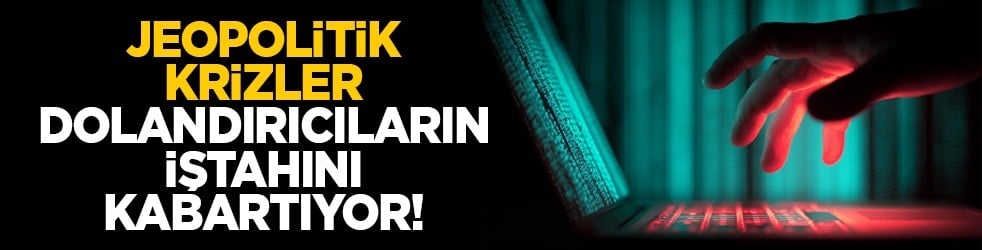 Jeopolitik krizler dolandırıcıların iştahını kabartıyor!