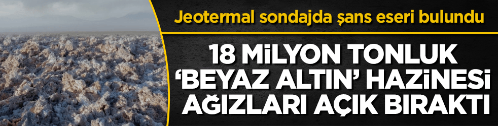 Jeotermal sondajda şans eseri bulundu: 18 milyon tonluk ‘beyaz altın’ hazinesi ağızları açık bıraktı